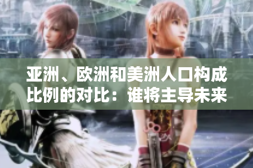 亞洲、歐洲和美洲人口構(gòu)成比例的對(duì)比：誰(shuí)將主導(dǎo)未來(lái)的人口格局？
