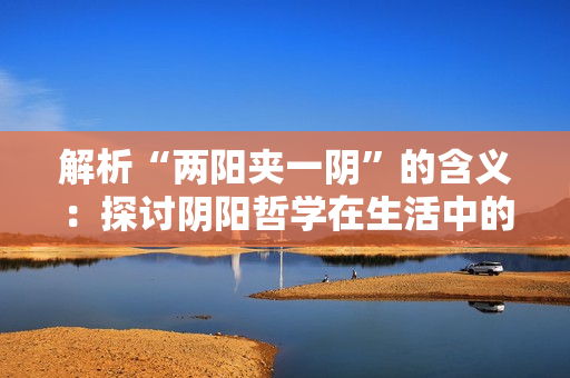 解析“兩陽(yáng)夾一陰”的含義：探討陰陽(yáng)哲學(xué)在生活中的應(yīng)用及影響