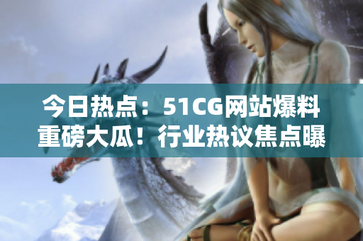 今日熱點(diǎn)：51CG網(wǎng)站爆料重磅大瓜！行業(yè)熱議焦點(diǎn)曝光，瓜點(diǎn)不止一！