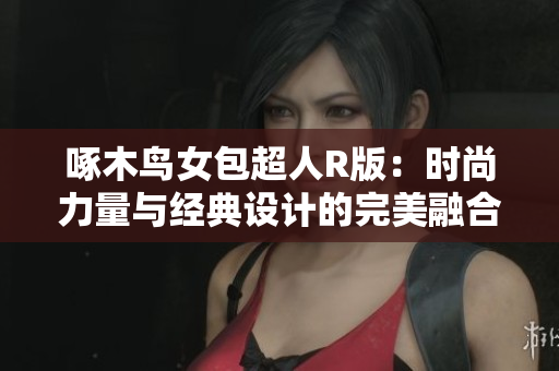 啄木鳥女包超人R版：時(shí)尚力量與經(jīng)典設(shè)計(jì)的完美融合