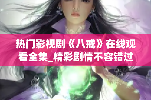 熱門影視劇《八戒》在線觀看全集_精彩劇情不容錯過