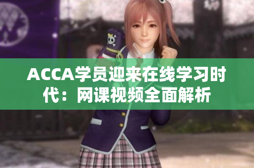 ACCA學(xué)員迎來在線學(xué)習(xí)時代：網(wǎng)課視頻全面解析