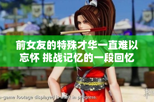 前女友的特殊才華一直難以忘懷 挑戰(zhàn)記憶的一段回憶