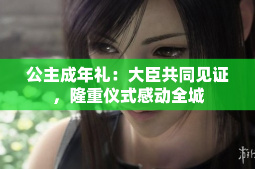 公主成年禮：大臣共同見證，隆重儀式感動全城
