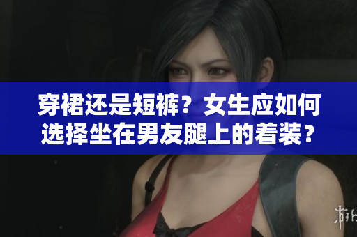 穿裙還是短褲？女生應(yīng)如何選擇坐在男友腿上的著裝？