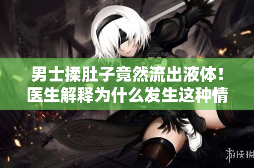 男士揉肚子竟然流出液體！醫(yī)生解釋為什么發(fā)生這種情況？
