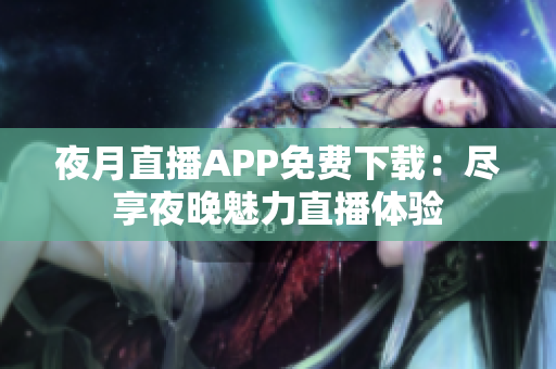 夜月直播APP免費(fèi)下載：盡享夜晚魅力直播體驗(yàn)