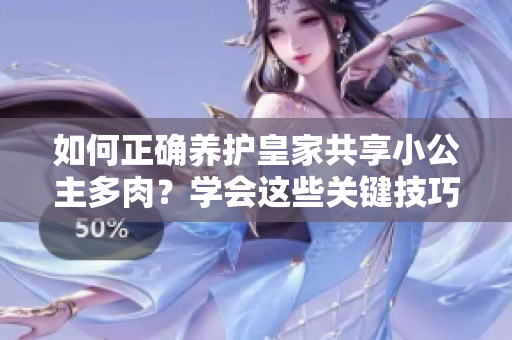 如何正確養(yǎng)護(hù)皇家共享小公主多肉？學(xué)會這些關(guān)鍵技巧，讓你的植物健康成長！