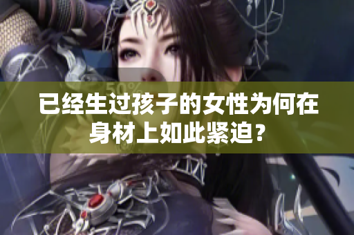 已經(jīng)生過孩子的女性為何在身材上如此緊迫？