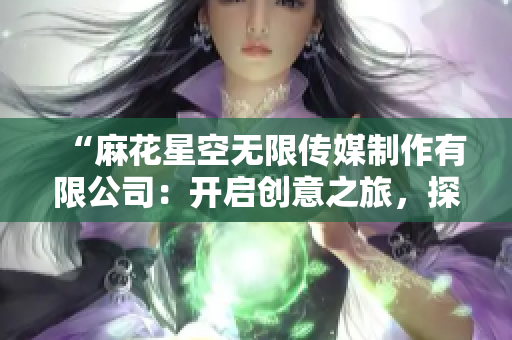 “麻花星空無限傳媒制作有限公司：開啟創(chuàng)意之旅，探索多維影像世界！”