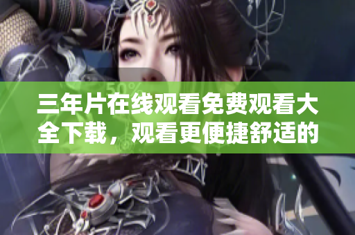 三年片在線觀看免費觀看大全下載，觀看更便捷舒適的方式