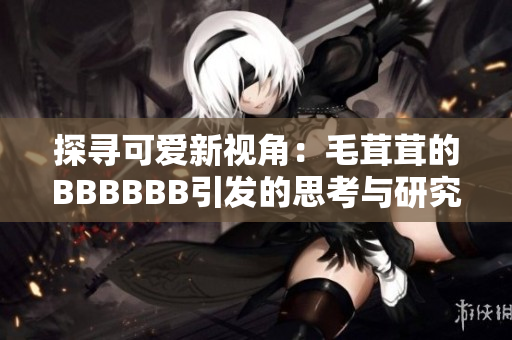 探尋可愛新視角：毛茸茸的BBBBBB引發(fā)的思考與研究