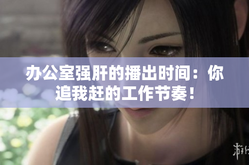 辦公室強(qiáng)肝的播出時(shí)間：你追我趕的工作節(jié)奏！