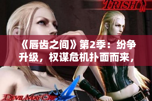 《唇齒之間》第2季：紛爭升級，權(quán)謀危機(jī)撲面而來，三國風(fēng)云再起