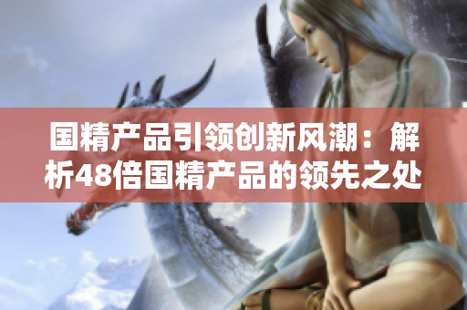 國精產(chǎn)品引領(lǐng)創(chuàng)新風(fēng)潮：解析48倍國精產(chǎn)品的領(lǐng)先之處