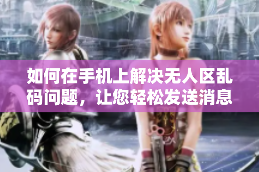 如何在手機(jī)上解決無人區(qū)亂碼問題，讓您輕松發(fā)送消息