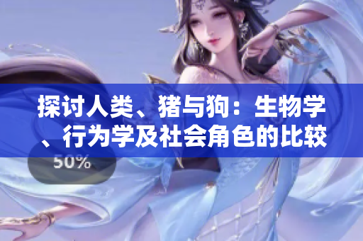探討人類、豬與狗：生物學(xué)、行為學(xué)及社會(huì)角色的比較分析