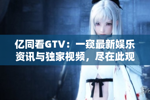 億同看GTV：一窺最新娛樂資訊與獨(dú)家視頻，盡在此觀！