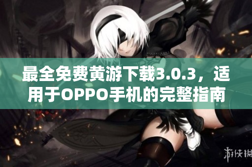 最全免費黃游下載3.0.3，適用于OPPO手機(jī)的完整指南