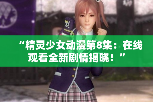 “精靈少女動(dòng)漫第8集：在線觀看全新劇情揭曉！”