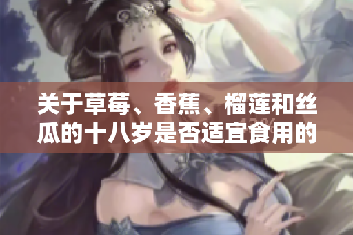 關(guān)于草莓、香蕉、榴蓮和絲瓜的十八歲是否適宜食用的探討