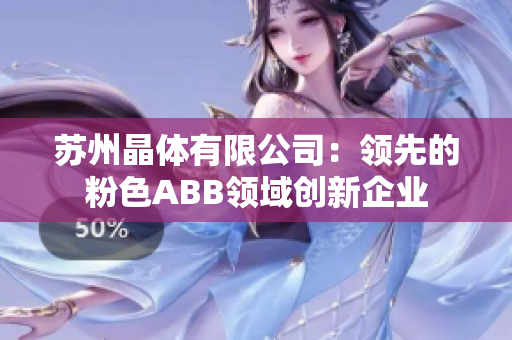 蘇州晶體有限公司：領(lǐng)先的粉色ABB領(lǐng)域創(chuàng)新企業(yè)