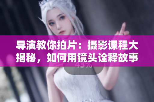 導(dǎo)演教你拍片：攝影課程大揭秘，如何用鏡頭詮釋故事情感