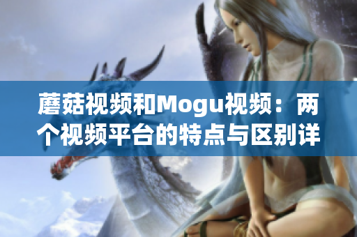 蘑菇視頻和Mogu視頻：兩個視頻平臺的特點與區(qū)別詳解