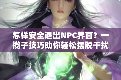 怎樣安全退出NPC界面？一攬子技巧助你輕松擺脫干擾