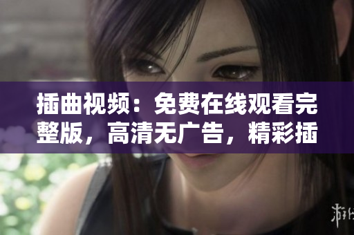 插曲視頻：免費(fèi)在線觀看完整版，高清無廣告，精彩插曲視頻盡收眼底
