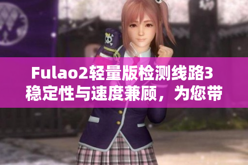 Fulao2輕量版檢測(cè)線路3 穩(wěn)定性與速度兼顧，為您帶來(lái)更順暢的體驗(yàn)