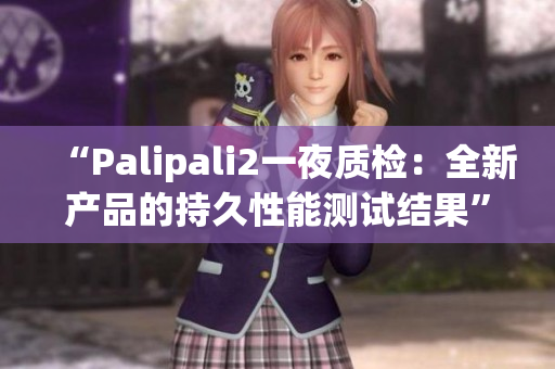 “Palipali2一夜質(zhì)檢：全新產(chǎn)品的持久性能測試結(jié)果”
