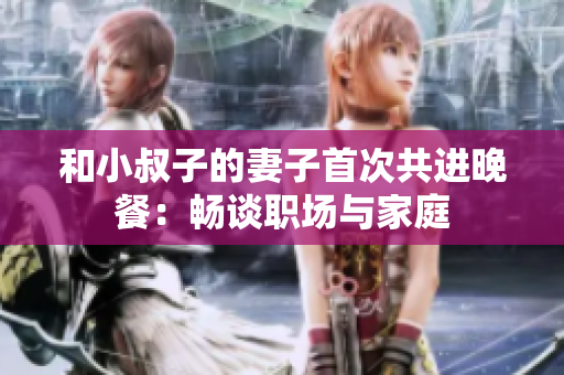 和小叔子的妻子首次共進(jìn)晚餐：暢談職場與家庭