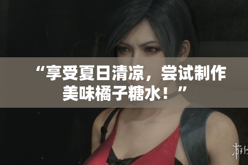 “享受夏日清涼，嘗試制作美味橘子糖水！”