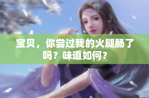 寶貝，你嘗過(guò)我的火腿腸了嗎？味道如何？
