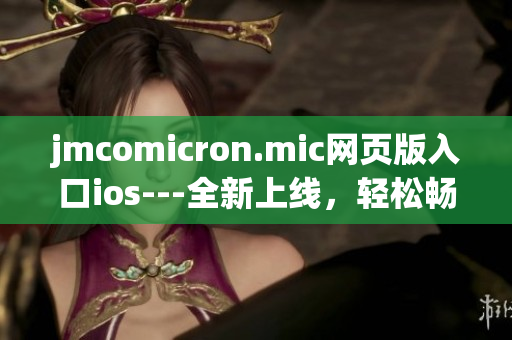 jmcomicron.mic網(wǎng)頁版入口ios---全新上線，輕松暢享優(yōu)質(zhì)漫畫閱讀。
