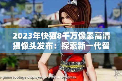 2023年快貓8千萬(wàn)像素高清攝像頭發(fā)布：探索新一代智能拍攝技術(shù)