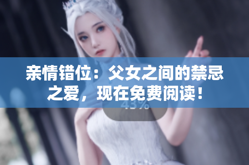 親情錯(cuò)位：父女之間的禁忌之愛，現(xiàn)在免費(fèi)閱讀！