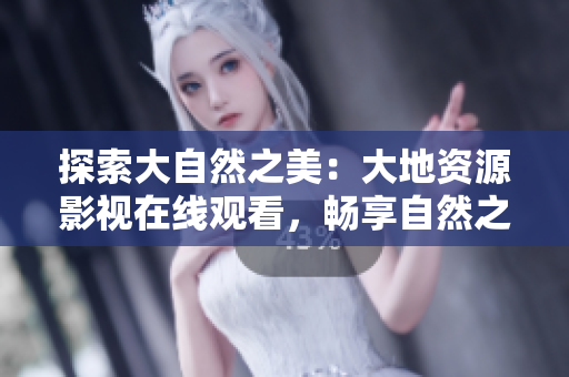 探索大自然之美：大地資源影視在線觀看，暢享自然之美