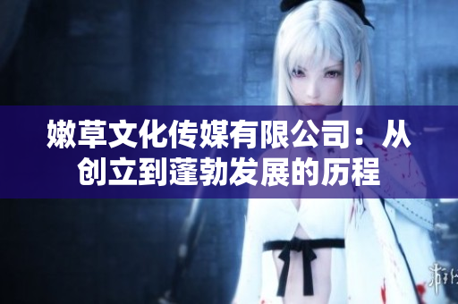 嫩草文化傳媒有限公司：從創(chuàng)立到蓬勃發(fā)展的歷程