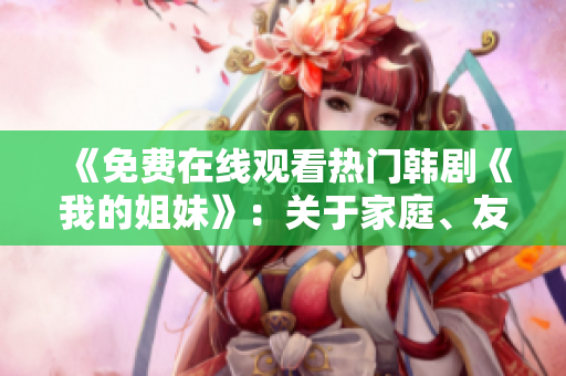 《免費(fèi)在線觀看熱門韓劇《我的姐妹》：關(guān)于家庭、友情與成長的感人故事》