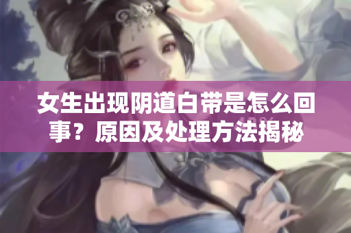 女生出現(xiàn)陰道白帶是怎么回事？原因及處理方法揭秘