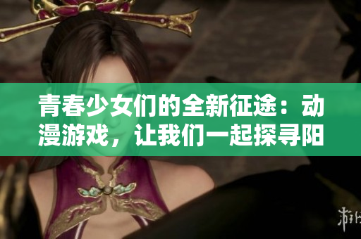 青春少女們的全新征途：動(dòng)漫游戲，讓我們一起探尋陽(yáng)光少女的世界