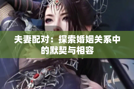夫妻配對：探索婚姻關(guān)系中的默契與相容