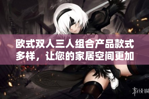 歐式雙人三人組合產(chǎn)品款式多樣，讓您的家居空間更加豐富多彩
