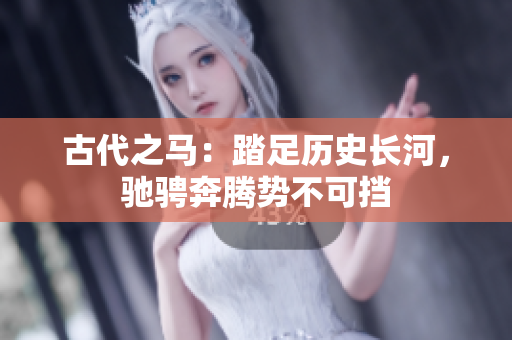 古代之馬：踏足歷史長(zhǎng)河，馳騁奔騰勢(shì)不可擋