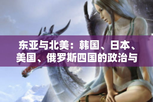 東亞與北美：韓國、日本、美國、俄羅斯四國的政治與經(jīng)濟比較