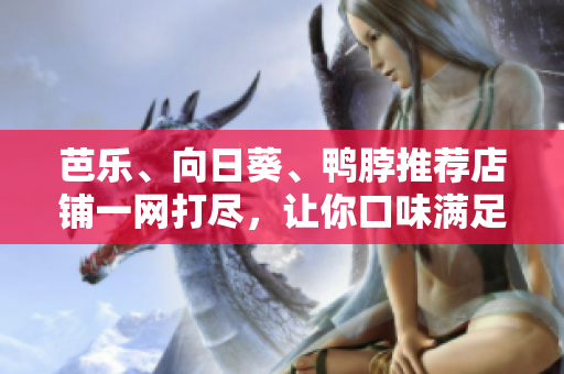 芭樂、向日葵、鴨脖推薦店鋪一網(wǎng)打盡，讓你口味滿足，絕對物超所值