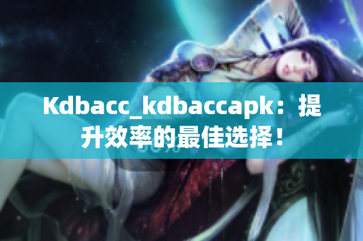 Kdbacc_kdbaccapk：提升效率的最佳選擇！
