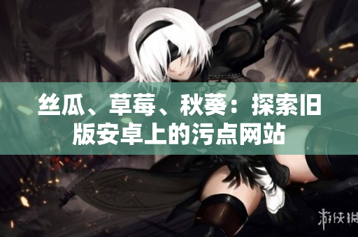 絲瓜、草莓、秋葵：探索舊版安卓上的污點網(wǎng)站